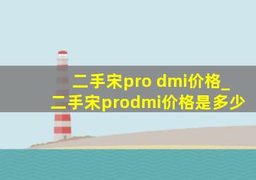 二手宋pro dmi价格_二手宋prodmi价格是多少